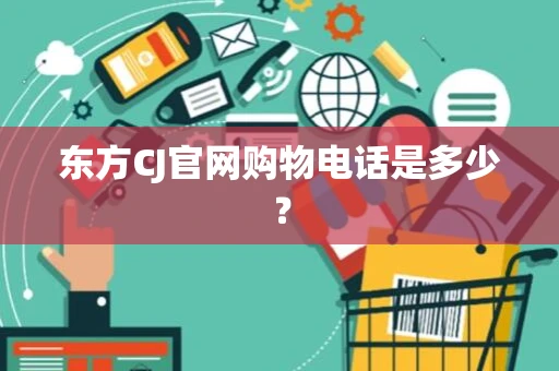 东方CJ官网购物电话是多少？