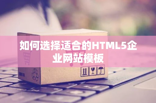 如何选择适合的HTML5企业网站模板