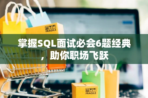 掌握SQL面试必会6题经典，助你职场飞跃