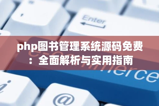 php图书管理系统源码免费：全面解析与实用指南