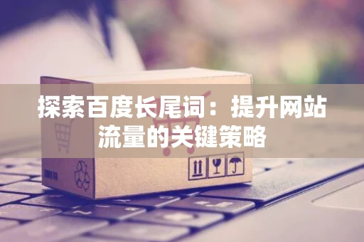 探索百度长尾词：提升网站流量的关键策略