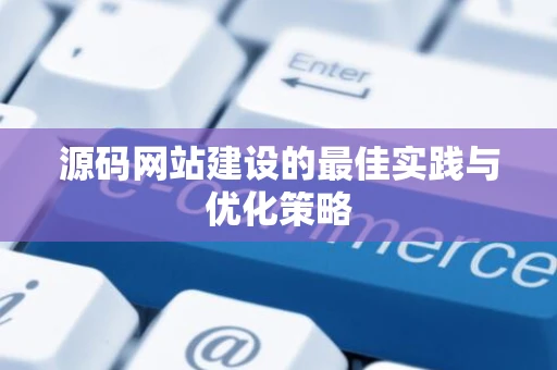 源码网站建设的最佳实践与优化策略