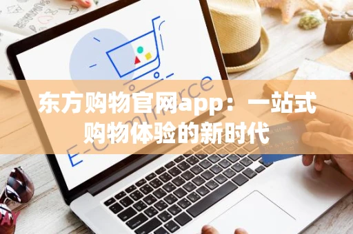 东方购物官网app：一站式购物体验的新时代