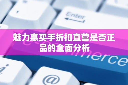 魅力惠买手折扣直营是否正品的全面分析