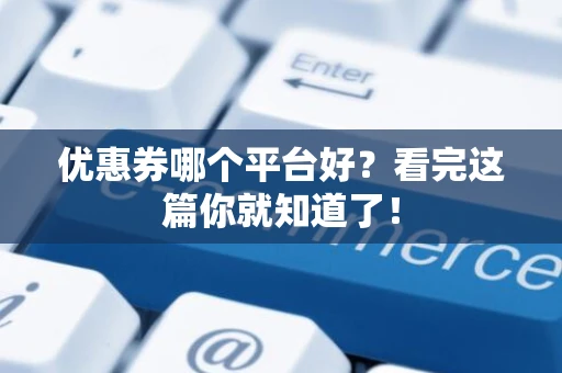 优惠券哪个平台好?看完这篇你就知道了! 优惠券哪个平台好?看完这篇你就知道了!