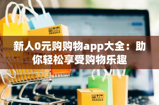 新人0元购购物app大全:助你轻松享受购物乐趣 新人0元购购物app大全:助你轻松享受购物乐趣