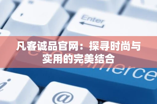 凡客诚品官网：探寻时尚与实用的完美结合