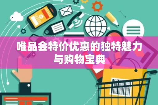 唯品会特价优惠的独特魅力与购物宝典 唯品会特价优惠的独特魅力与购物宝典