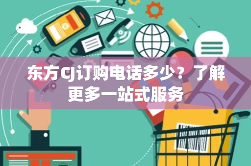 东方CJ订购电话多少？了解更多一站式服务