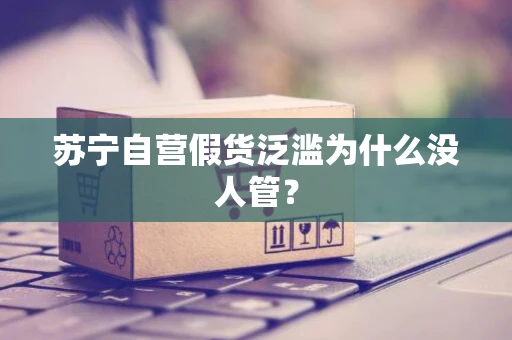苏宁自营假货泛滥为什么没人管？
