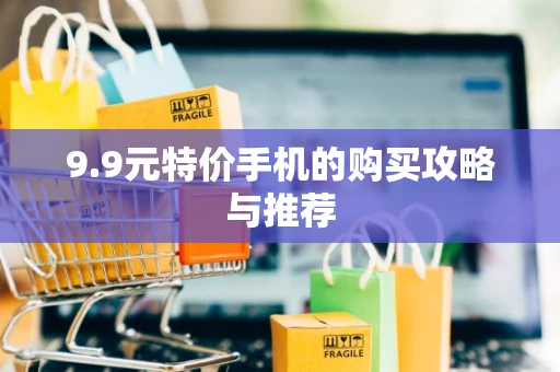 9.9元特价手机的购买攻略与推荐