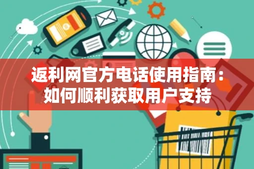 返利网官方电话使用指南：如何顺利获取用户支持
