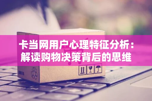 卡当网用户心理特征分析：解读购物决策背后的思维