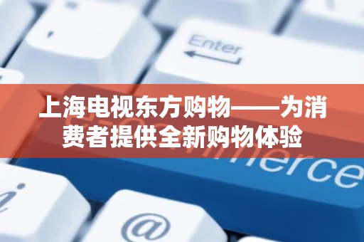 上海电视东方购物——为消费者提供全新购物体验