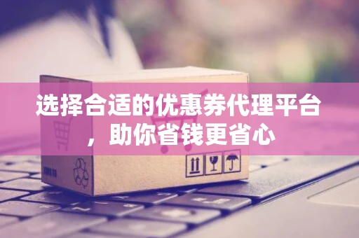 选择合适的优惠券代理平台，助你省钱更省心