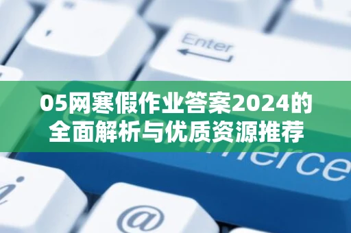 05网寒假作业答案2024的全面解析与优质资源推荐