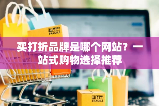 买打折品牌是哪个网站？一站式购物选择推荐