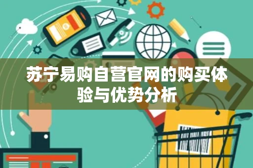 苏宁易购自营官网的购买体验与优势分析
