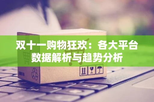双十一购物狂欢：各大平台数据解析与趋势分析
