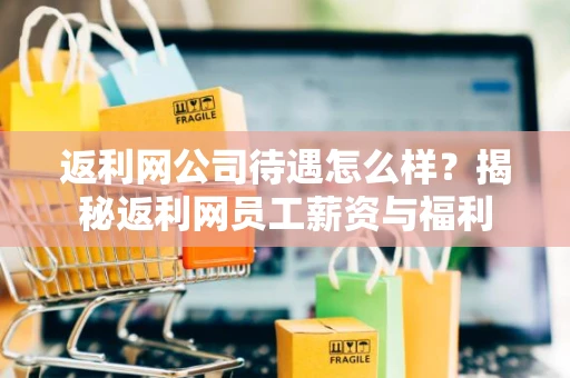 返利网公司待遇怎么样？揭秘返利网员工薪资与福利