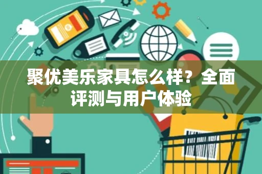 聚优美乐家具怎么样？全面评测与用户体验