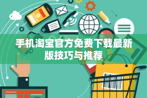 手机淘宝官方免费下载最新版技巧与推荐 手机淘宝官方免费下载最新版技巧与推荐