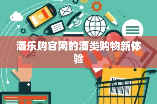 酒乐购官网的酒类购物新体验