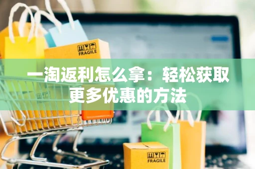 一淘返利怎么拿：轻松获取更多优惠的方法
