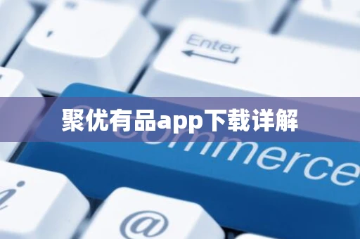 聚优有品app下载详解 聚优有品app下载详解