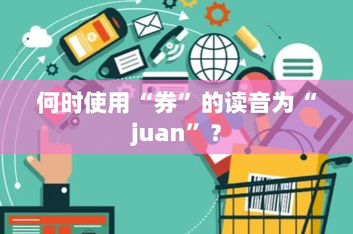 何时使用“券”的读音为“juan”？
