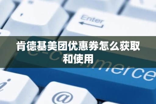 肯德基美团优惠券怎么获取和使用