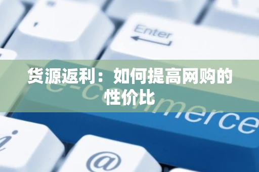 货源返利:如何提高网购的性价比 货源返利:如何提高网购的性价比