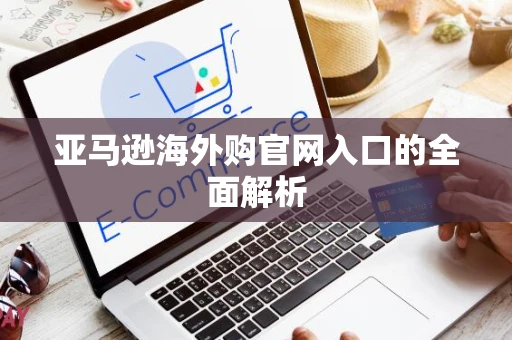 亚马逊海外购官网入口的全面解析