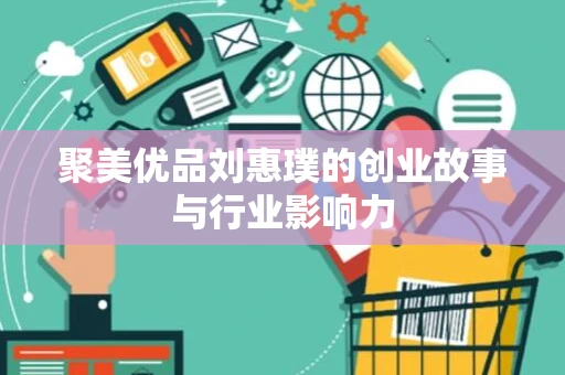 聚美优品刘惠璞的创业故事与行业影响力