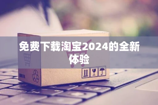 免费下载淘宝2024的全新体验