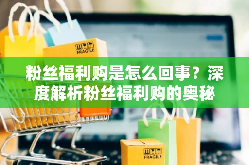 粉丝福利购是怎么回事?深度解析粉丝福利购的奥秘 粉丝福利购是怎么回事?深度解析粉丝福利购的奥秘