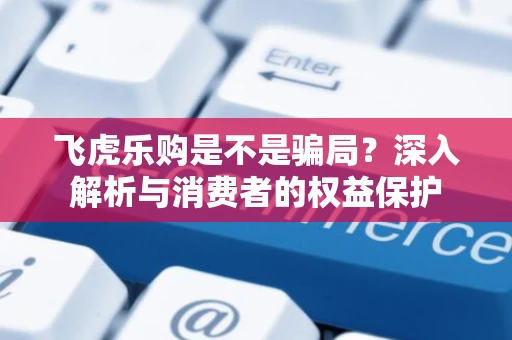 飞虎乐购是不是骗局？深入解析与消费者的权益保护
