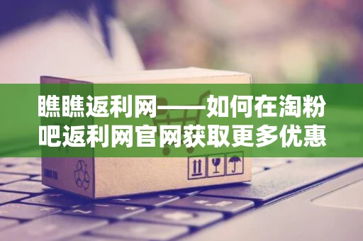 瞧瞧返利网——如何在淘粉吧返利网官网获取更多优惠