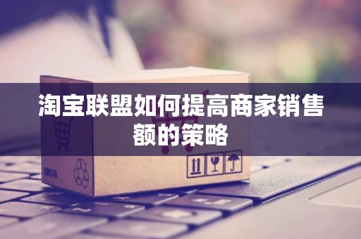 淘宝联盟如何提高商家销售额的策略