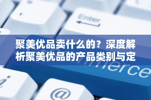 聚美优品卖什么的？深度解析聚美优品的产品类别与定位