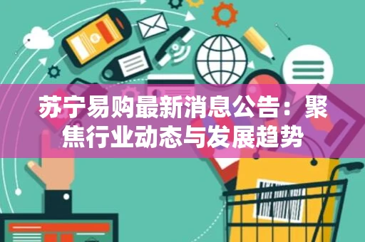 苏宁易购最新消息公告:聚焦行业动态与发展趋势 苏宁易购最新消息公告:聚焦行业动态与发展趋势