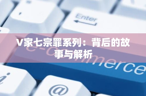 V家七宗罪系列:背后的故事与解析 V家七宗罪系列:背后的故事与解析