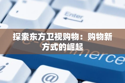 探索东方卫视购物：购物新方式的崛起