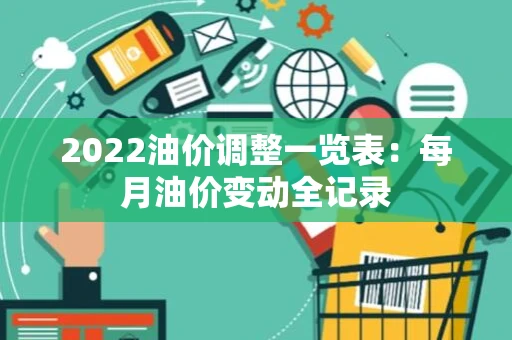 2022油价调整一览表:每月油价变动全记录 2022油价调整一览表:每月油价变动全记录