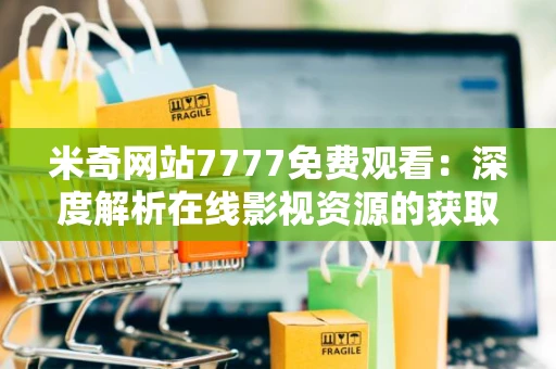 米奇网站7777免费观看：深度解析在线影视资源的获取与分享