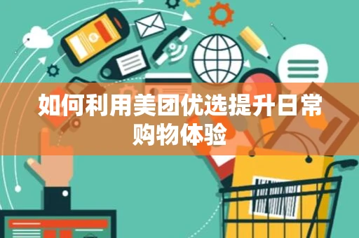 如何利用美团优选提升日常购物体验