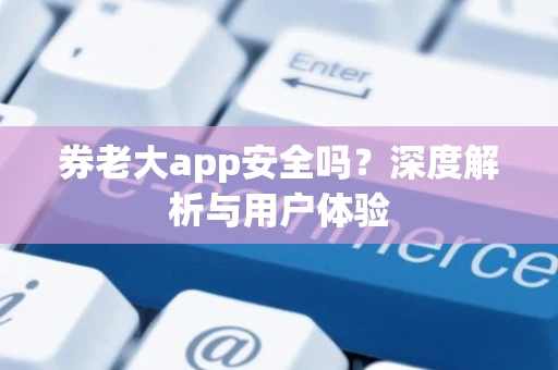 券老大app安全吗?深度解析与用户体验 券老大app安全吗?深度解析与用户体验
