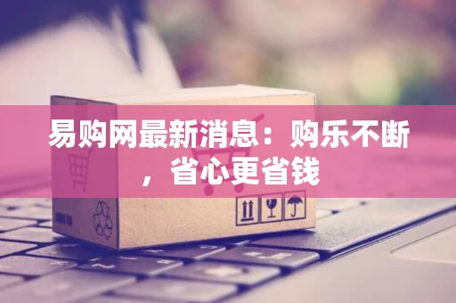 易购网最新消息：购乐不断，省心更省钱