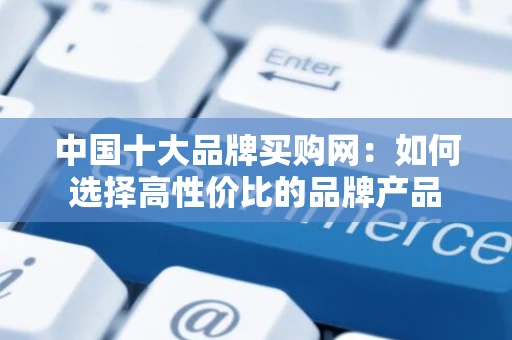 中国十大品牌买购网：如何选择高性价比的品牌产品