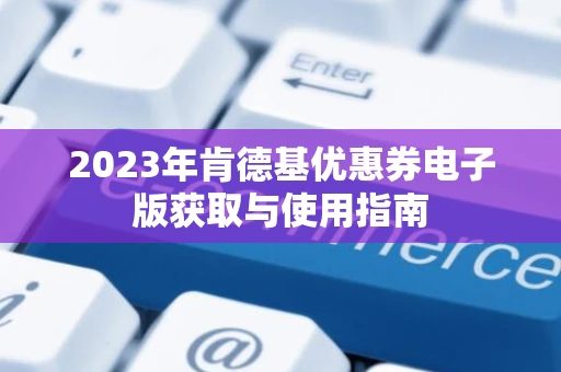 2023年肯德基优惠券电子版获取与使用指南 2023年肯德基优惠券电子版获取与使用指南